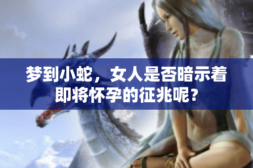 梦到小蛇，女人是否暗示着即将怀孕的征兆呢？