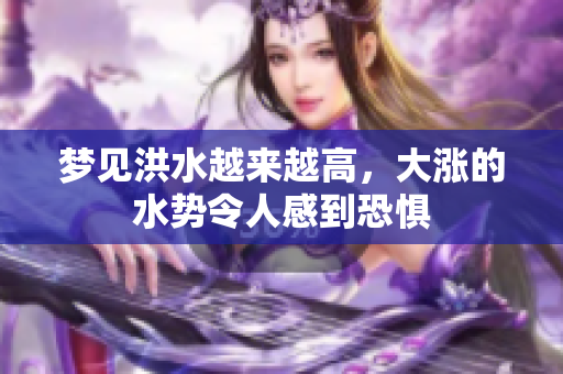 梦见洪水越来越高，大涨的水势令人感到恐惧