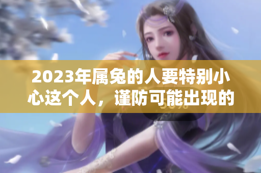 2023年属兔的人要特别小心这个人，谨防可能出现的问题和影响