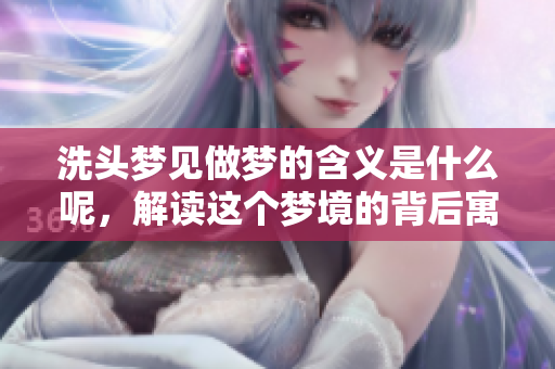 洗头梦见做梦的含义是什么呢，解读这个梦境的背后寓意是什么