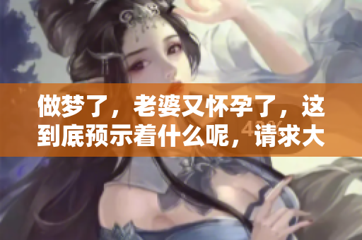 做梦了，老婆又怀孕了，这到底预示着什么呢，请求大家解梦帮助！