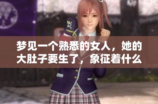 梦见一个熟悉的女人，她的大肚子要生了，象征着什么呢