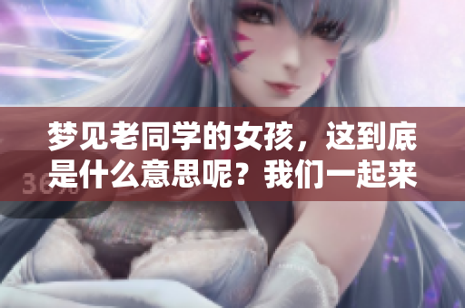 梦见老同学的女孩，这到底是什么意思呢？我们一起来探讨一下吧。
