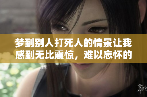 梦到别人***的情景让我感到无比震惊，难以忘怀的梦境体验。