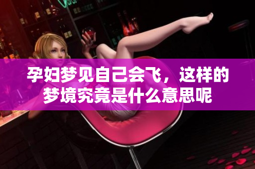 孕妇梦见自己会飞，这样的梦境究竟是什么意思呢