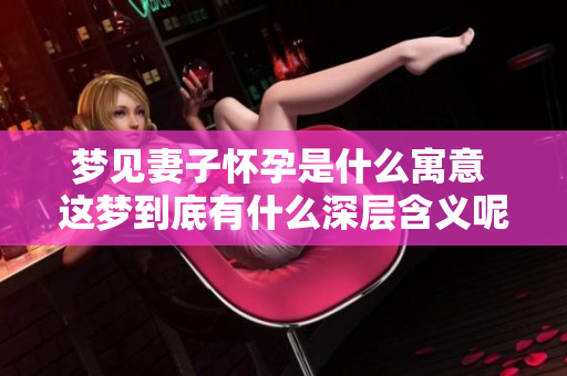 梦见妻子怀孕是什么寓意 这梦到底有什么深层含义呢