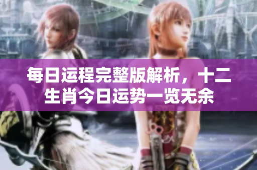 每日运程完整版解析，十二生肖今日运势一览无余