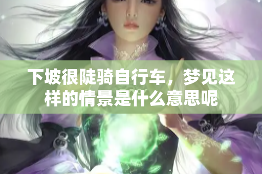 下坡很陡骑自行车，梦见这样的情景是什么意思呢