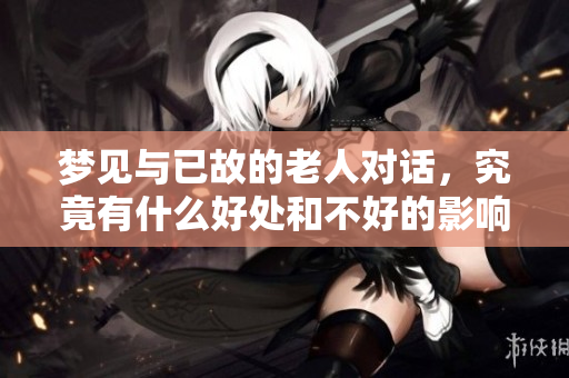 梦见与已故的老人对话，究竟有什么好处和不好的影响呢
