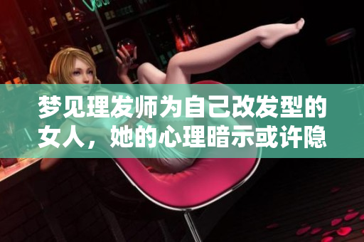 梦见理发师为自己改发型的女人，她的心理暗示或许隐藏着什么呢