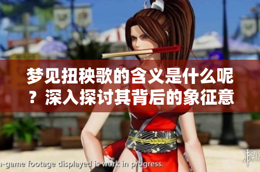 梦见扭秧歌的含义是什么呢？深入探讨其背后的象征意义与解读。