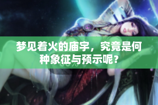 梦见着火的庙宇，究竟是何种象征与预示呢？