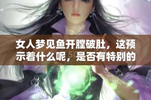 女人梦见鱼开膛破肚，这预示着什么呢，是否有特别的寓意呢