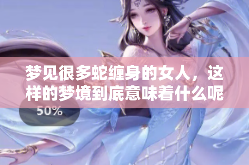 梦见很多蛇缠身的女人，这样的梦境到底意味着什么呢