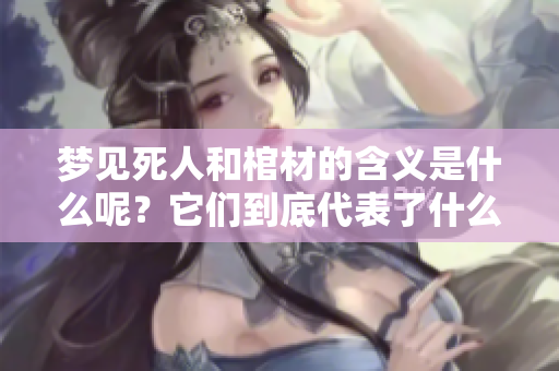 梦见死人和棺材的含义是什么呢？它们到底代表了什么样的寓意呢？