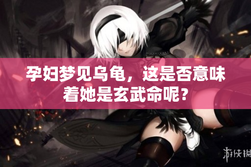 孕妇梦见乌龟，这是否意味着她是玄武命呢？