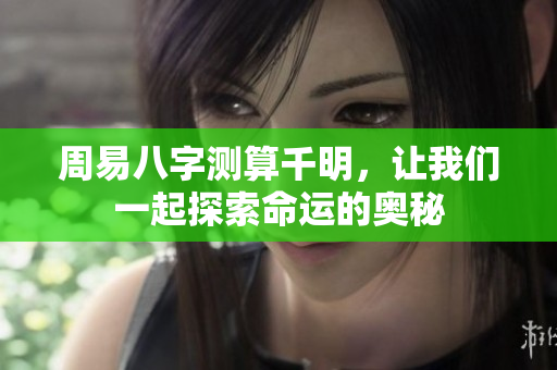 周易八字测算千明，让我们一起探索命运的奥秘