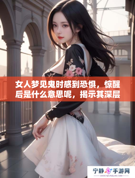 女人梦见鬼时感到恐惧，惊醒后是什么意思呢，揭示其深层寓意