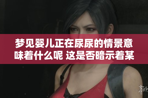 梦见婴儿正在尿尿的情景意味着什么呢 这是否暗示着某种潜在的心理活动