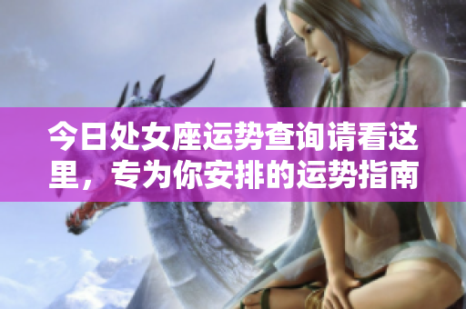 今日处女座运势查询请看这里，专为你安排的运势指南与分析