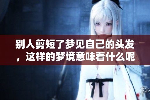 别人剪短了梦见自己的头发，这样的梦境意味着什么呢