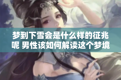 梦到下雪会是什么样的征兆呢 男性该如何解读这个梦境