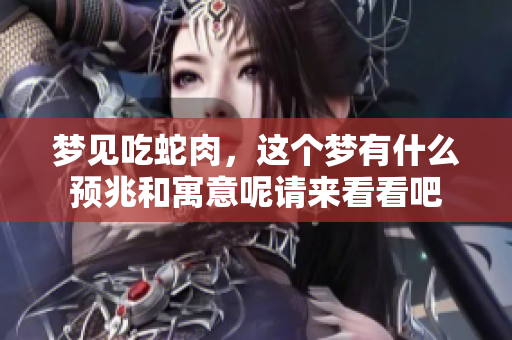 梦见吃蛇肉，这个梦有什么预兆和寓意呢请来看看吧
