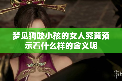梦见狗咬小孩的女人究竟预示着什么样的含义呢