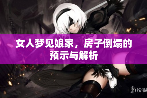 女人梦见娘家，房子倒塌的预示与解析