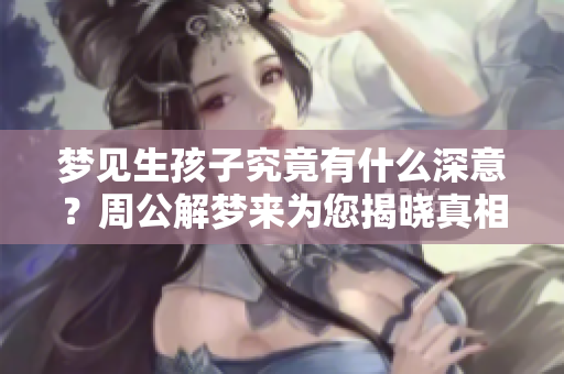 梦见生孩子究竟有什么深意？周公解梦来为您揭晓真相