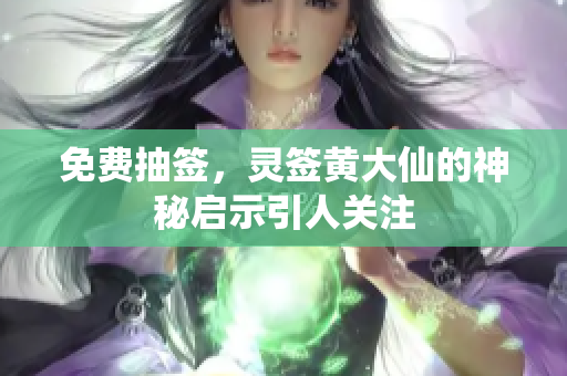 免费抽签，灵签黄大仙的神秘启示引人关注