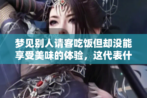 梦见别人请客吃饭但却没能享受美味的体验，这代表什么呢