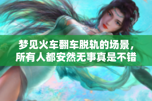 梦见火车翻车脱轨的场景，所有人都安然无事真是不错的梦境