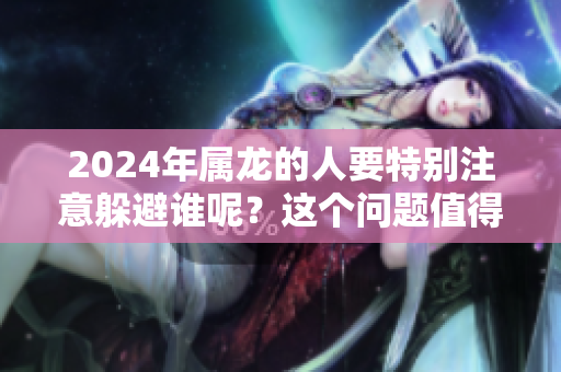 2024年属龙的人要特别注意躲避谁呢？这个问题值得深思和探讨。