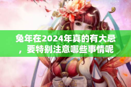 兔年在2024年真的有大忌，要特别注意哪些事情呢