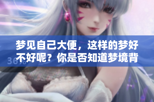 梦见自己大便，这样的梦好不好呢？你是否知道梦境背后的寓意是什么？