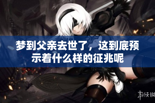 梦到父亲去世了，这到底预示着什么样的征兆呢