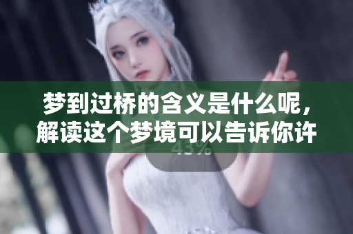 梦到过桥的含义是什么呢，解读这个梦境可以告诉你许多秘密