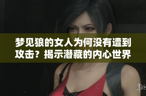梦见狼的女人为何没有遭到攻击？揭示潜藏的内心世界与隐秘寓意