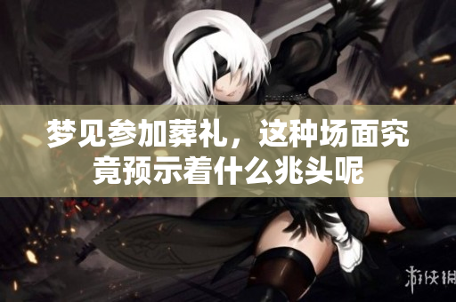 梦见参加葬礼，这种场面究竟预示着什么兆头呢
