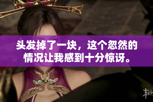 头发掉了一块，这个忽然的情况让我感到十分惊讶。