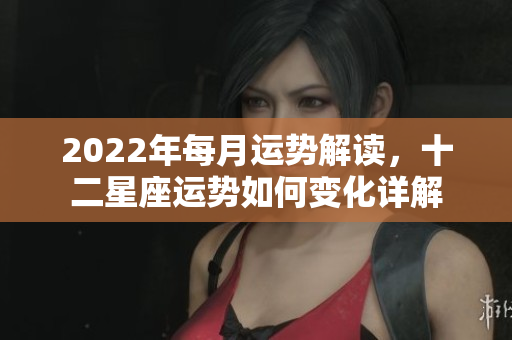 2022年每月运势解读，十二星座运势如何变化详解