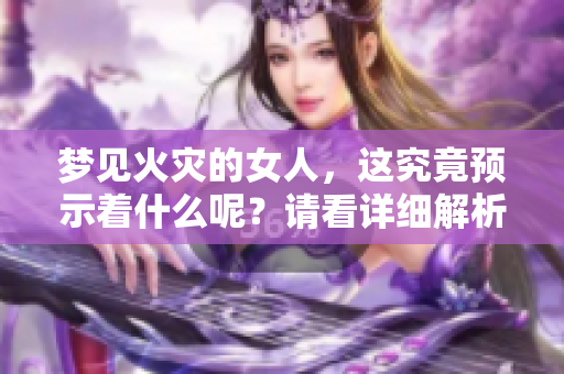 梦见火灾的女人，这究竟预示着什么呢？请看详细解析与解读。