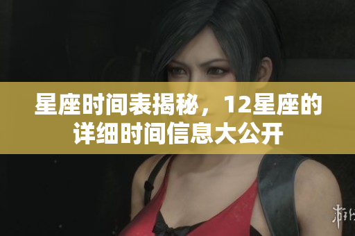 星座时间表揭秘，12星座的详细时间信息大公开