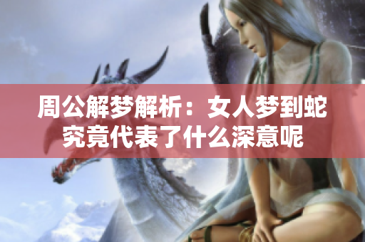 周公解梦解析：女人梦到蛇究竟代表了什么深意呢