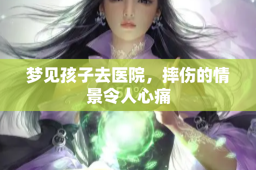 梦见孩子去医院，摔伤的情景令人心痛