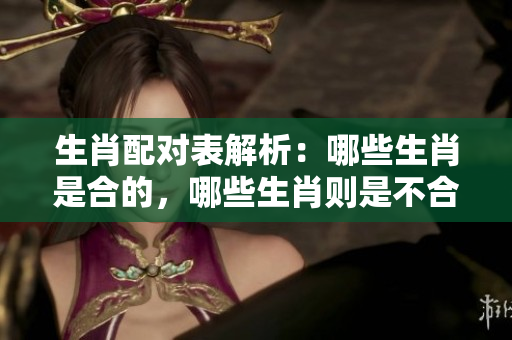 生肖配对表解析：哪些生肖是合的，哪些生肖则是不合的