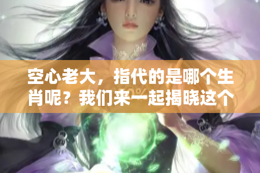 空心老大，指代的是哪个生肖呢？我们来一起揭晓这个谜底。