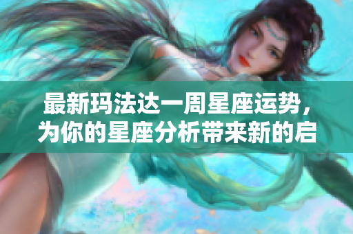 最新玛法达一周星座运势，为你的星座分析带来新的启示与参考