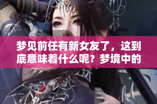 梦见前任有新女友了，这到底意味着什么呢？梦境中的暗示和情感解析。